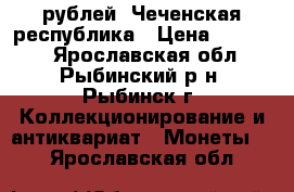 10 рублей, Чеченская республика › Цена ­ 11 000 - Ярославская обл., Рыбинский р-н, Рыбинск г. Коллекционирование и антиквариат » Монеты   . Ярославская обл.